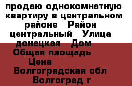 продаю однокомнатную квартиру в центральном районе › Район ­ центральный › Улица ­ донецкая › Дом ­ 5 › Общая площадь ­ 21 › Цена ­ 1 200 000 - Волгоградская обл., Волгоград г. Недвижимость » Квартиры продажа   